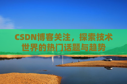 CSDN博客关注，探索技术世界的热门话题与趋势